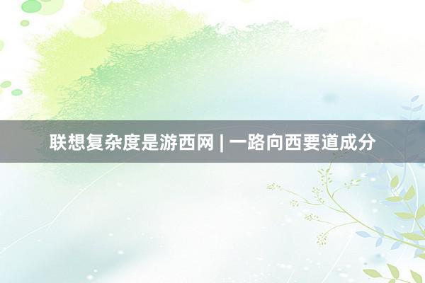 联想复杂度是游西网 | 一路向西要道成分