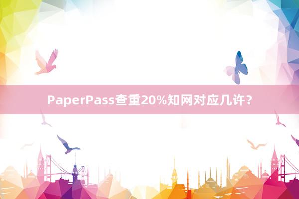 PaperPass查重20%知网对应几许?